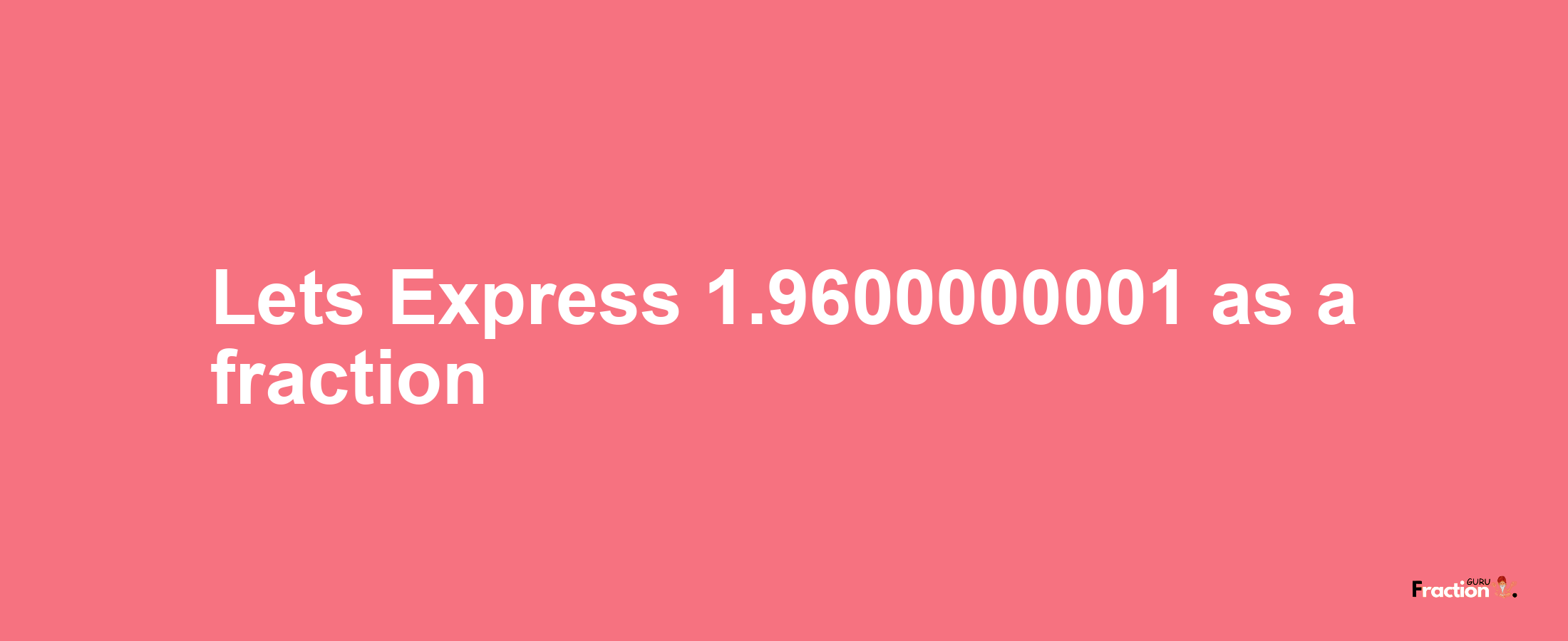 Lets Express 1.9600000001 as afraction